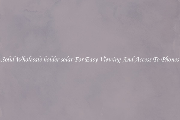 Solid Wholesale holder solar For Easy Viewing And Access To Phones