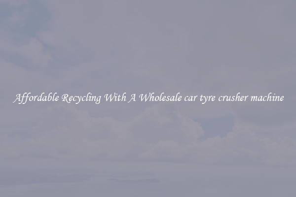 Affordable Recycling With A Wholesale car tyre crusher machine