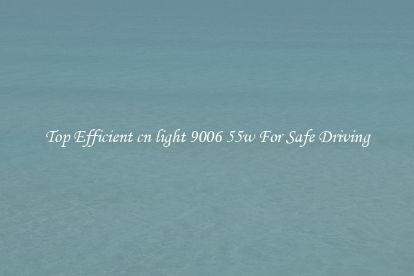 Top Efficient cn light 9006 55w For Safe Driving