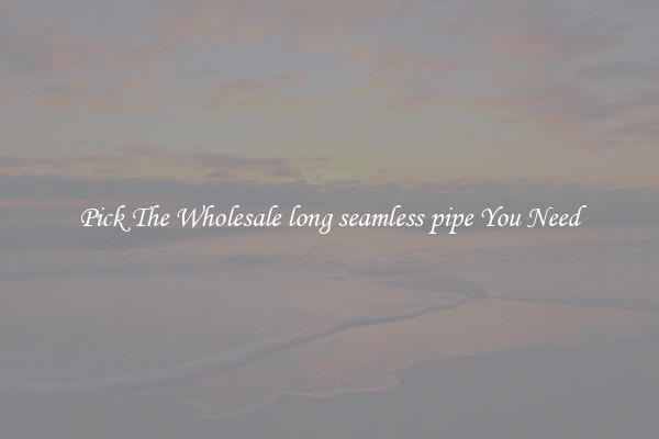 Pick The Wholesale long seamless pipe You Need