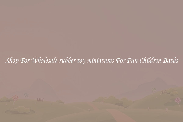 Shop For Wholesale rubber toy miniatures For Fun Children Baths