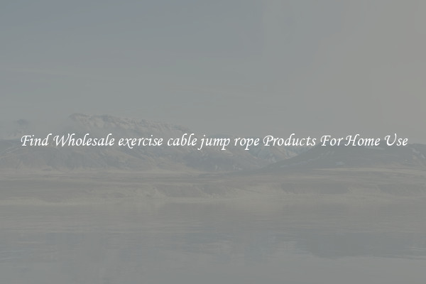 Find Wholesale exercise cable jump rope Products For Home Use