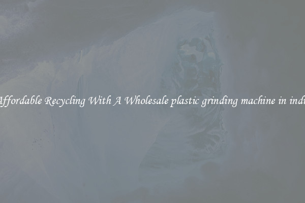 Affordable Recycling With A Wholesale plastic grinding machine in india