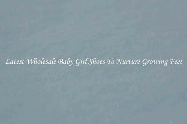 Latest Wholesale Baby Girl Shoes To Nurture Growing Feet