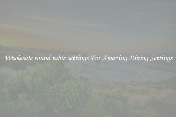 Wholesale round table settings For Amazing Dining Settings