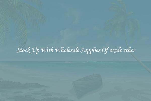 Stock Up With Wholesale Supplies Of oxide ether