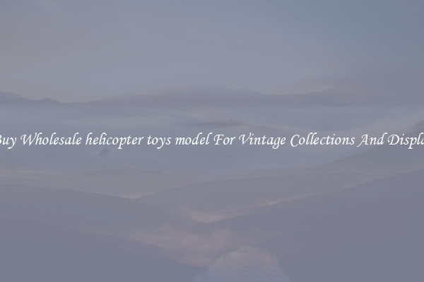 Buy Wholesale helicopter toys model For Vintage Collections And Display