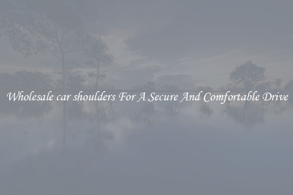 Wholesale car shoulders For A Secure And Comfortable Drive