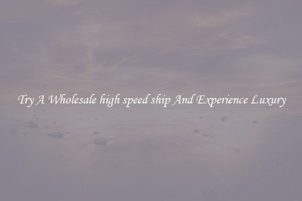 Try A Wholesale high speed ship And Experience Luxury