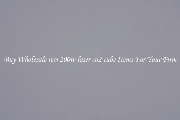 Buy Wholesale reci 200w laser co2 tube Items For Your Firm