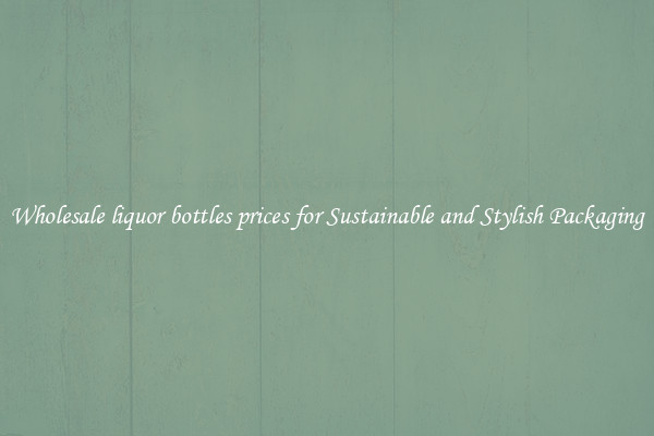 Wholesale liquor bottles prices for Sustainable and Stylish Packaging