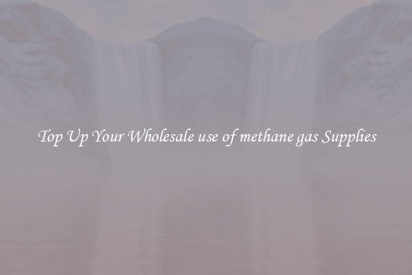 Top Up Your Wholesale use of methane gas Supplies