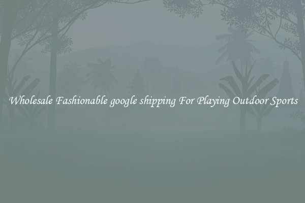 Wholesale Fashionable google shipping For Playing Outdoor Sports
