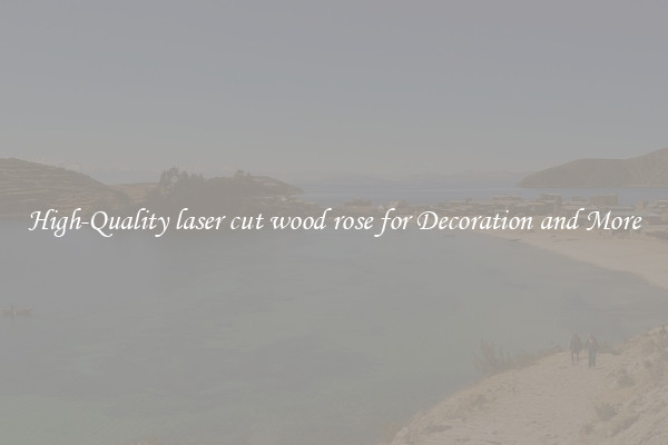High-Quality laser cut wood rose for Decoration and More