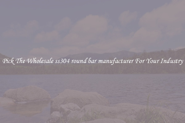 Pick The Wholesale ss304 round bar manufacturer For Your Industry