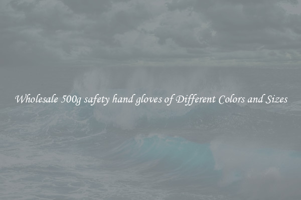 Wholesale 500g safety hand gloves of Different Colors and Sizes