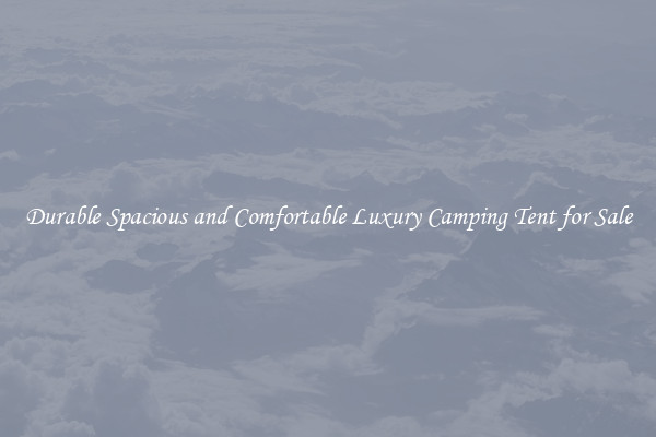 Durable Spacious and Comfortable Luxury Camping Tent for Sale