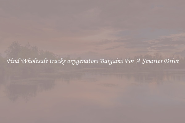 Find Wholesale trucks oxygenators Bargains For A Smarter Drive