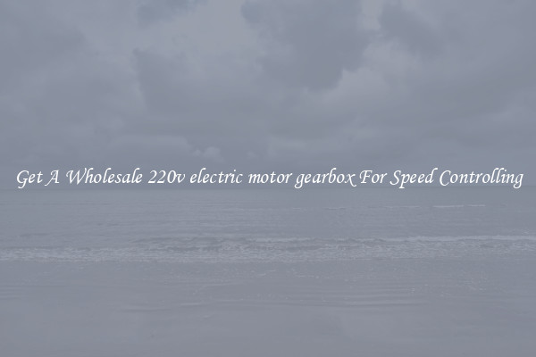 Get A Wholesale 220v electric motor gearbox For Speed Controlling