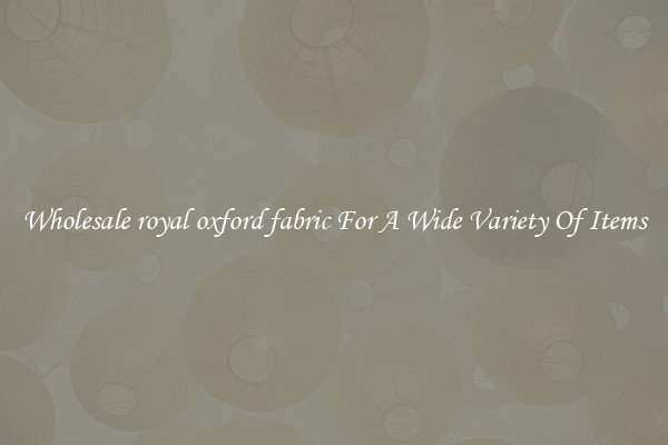 Wholesale royal oxford fabric For A Wide Variety Of Items