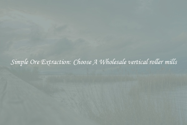 Simple Ore Extraction: Choose A Wholesale vertical roller mills