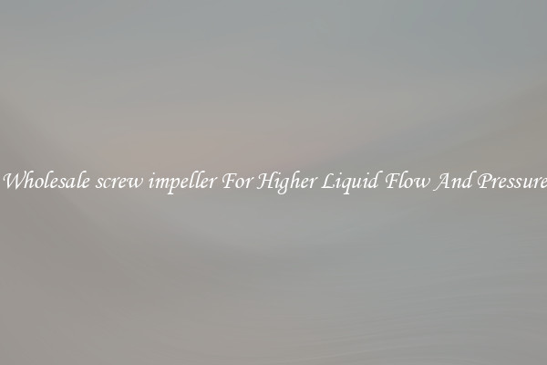 Wholesale screw impeller For Higher Liquid Flow And Pressure
