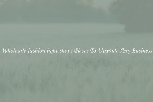 Wholesale fashion light shops Pieces To Upgrade Any Business