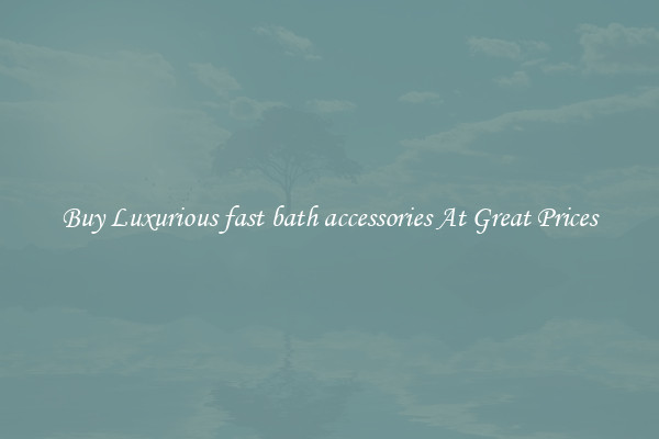 Buy Luxurious fast bath accessories At Great Prices