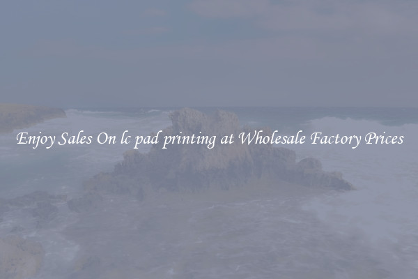 Enjoy Sales On lc pad printing at Wholesale Factory Prices