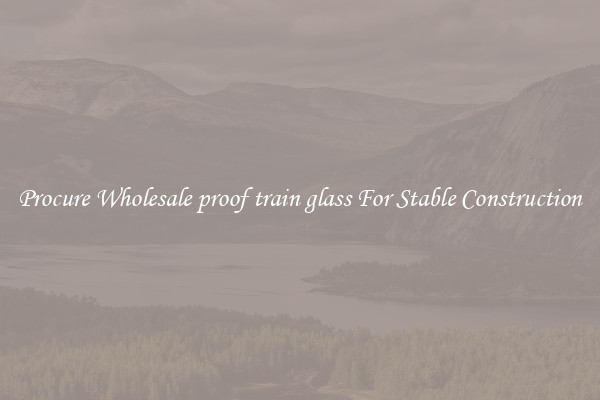 Procure Wholesale proof train glass For Stable Construction