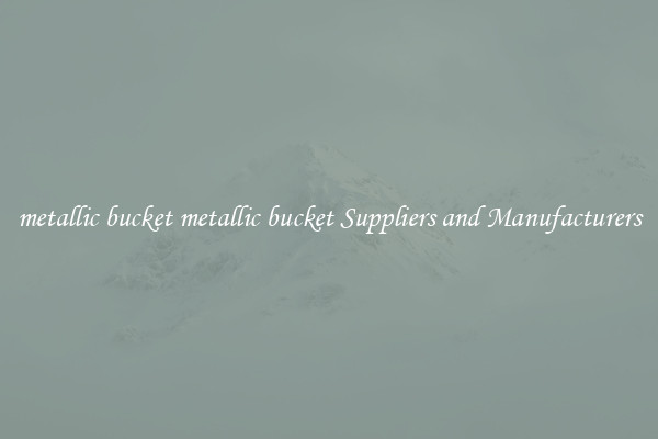 metallic bucket metallic bucket Suppliers and Manufacturers