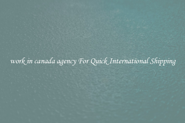 work in canada agency For Quick International Shipping