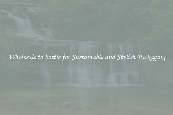 Wholesale to bottle for Sustainable and Stylish Packaging