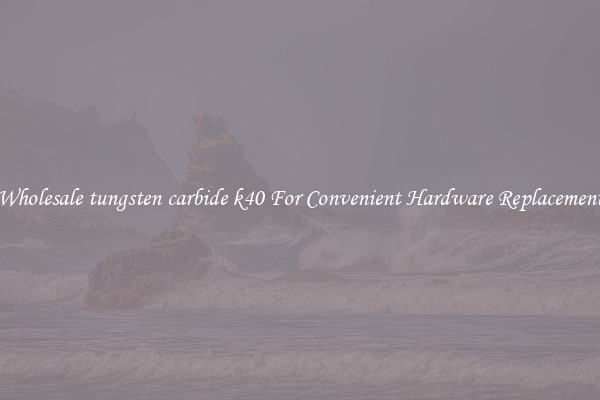 Wholesale tungsten carbide k40 For Convenient Hardware Replacement