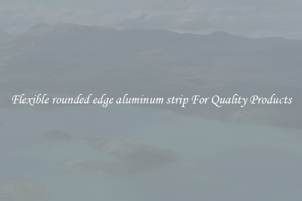 Flexible rounded edge aluminum strip For Quality Products