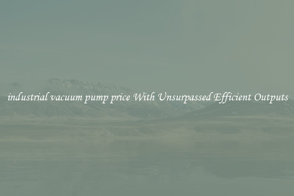 industrial vacuum pump price With Unsurpassed Efficient Outputs